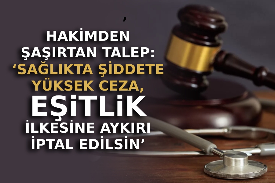 Hakimden şaşırtan talep: ‘Sağlıkta şiddete yüksek ceza, eşitlik ilkesine aykırı iptal edilsin’