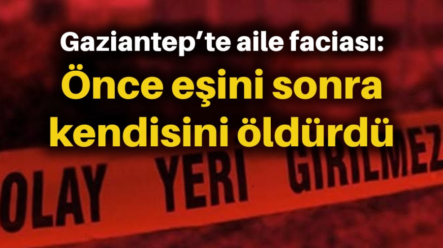 Gaziantep’te aile faciası: Önce eşini sonra kendisini öldürdü