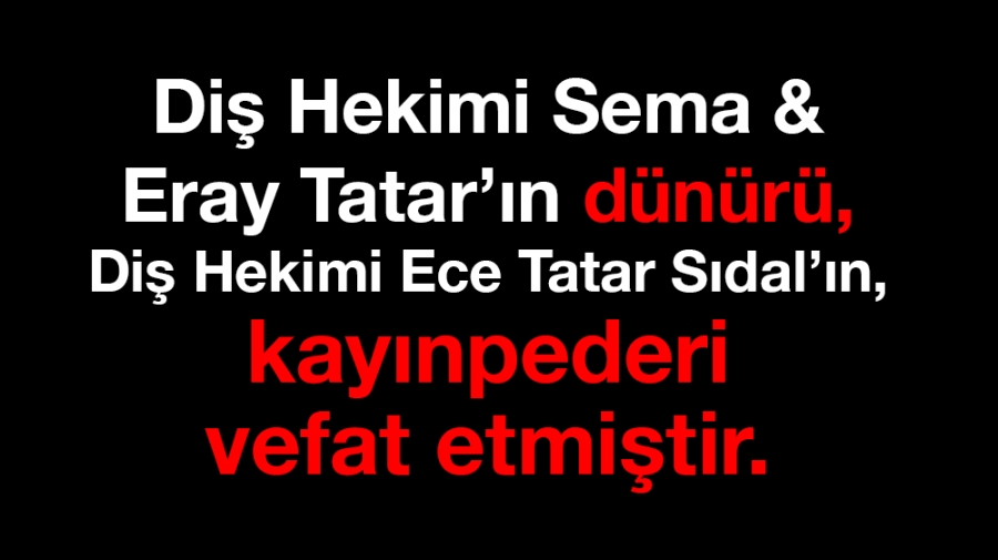 Diş hekimi Sema& Eray Tatar’ın dünürü,  Diş Hekimi Ece Tatar Sıdal’ın, kayınpederi vefat etmiştir.