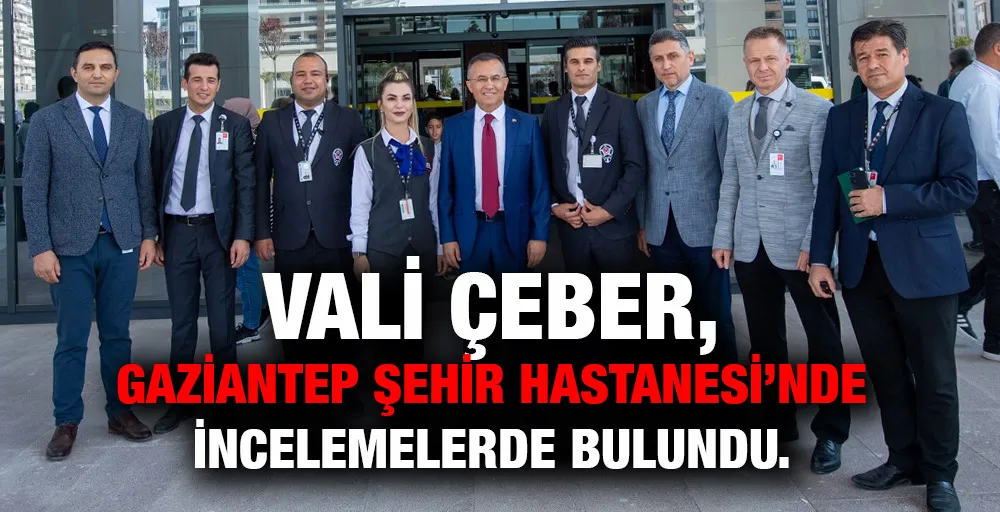 Vali Çeber, Gaziantep Şehir Hastanesi’nde incelemelerde bulundu.