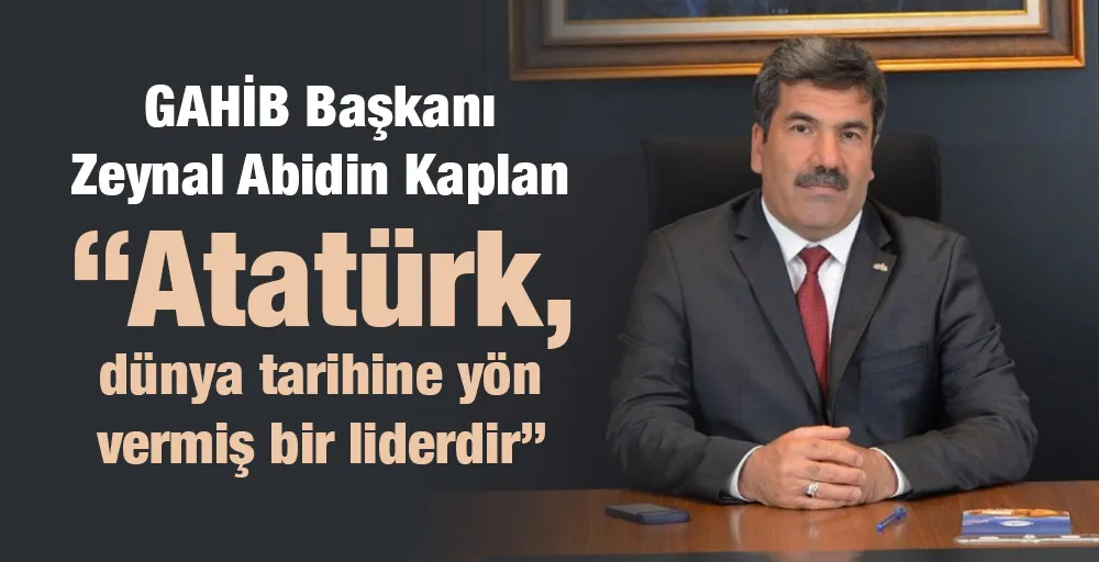 GAHİB Başkanı Zeynal Abidin Kaplan: “Atatürk, dünya tarihine yön vermiş bir liderdir”
