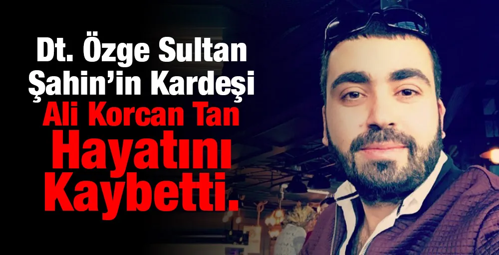 Dt. Özge Sultan Şahin’in kardeşi Ali Korcan Tan hayatını kaybetti