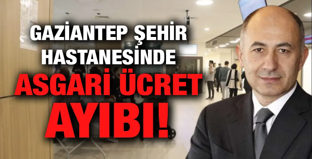 Gaziantep Şehir Hastanesinde asgari ücret ayıbı!