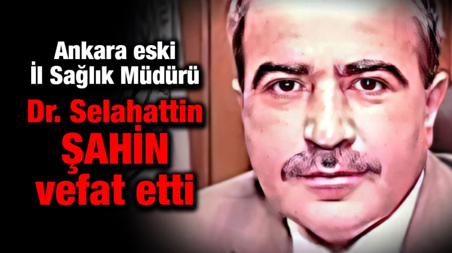 Ankara eski İl Sağlık Müdürü Dr. Selahattin ŞAHİN vefat etti. 