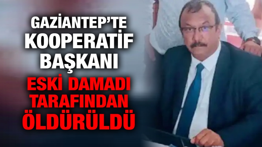 Gaziantep’te kooperatif başkanı eski damadı tarafından öldürüldü