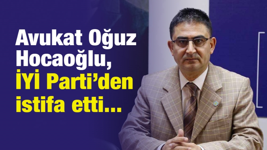 Avukat Oğuz Hocaoğlu, İYİ Parti’den istifa etti