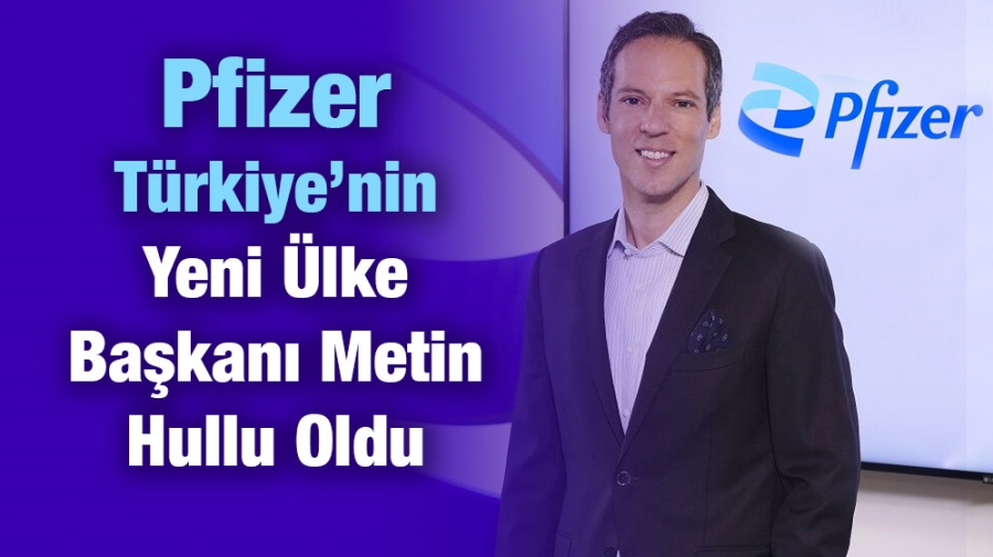 Pfizer Türkiye’nin Yeni Ülke Başkanı Metin Hullu Oldu