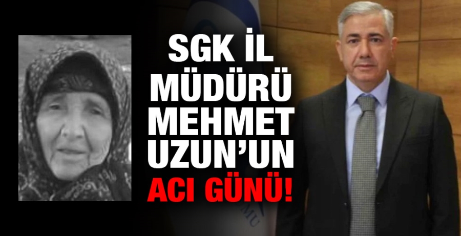 SGK İl Müdürü Mehmet Uzun’un acı günü!