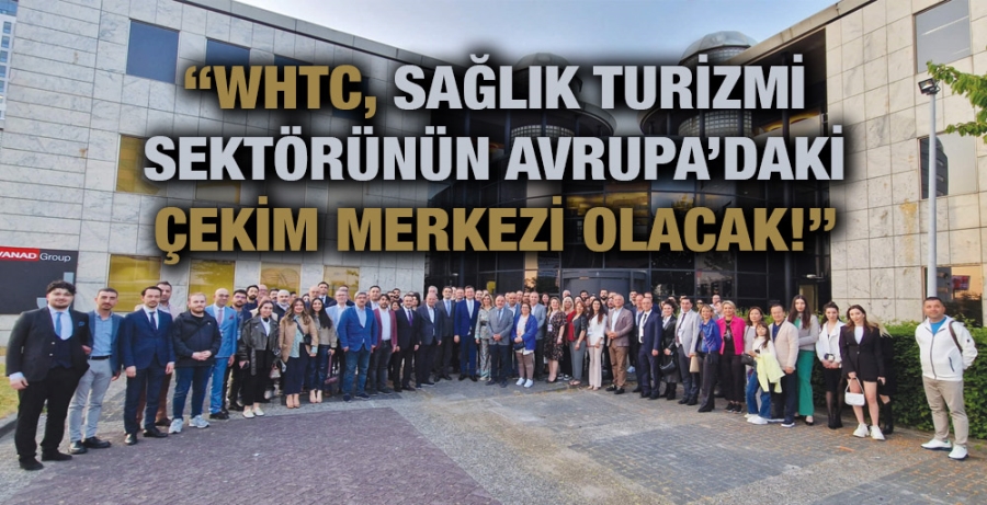 “WHTC, Sağlık Turizmi Sektörünün Avrupa’daki Çekim Merkezi Olacak!”