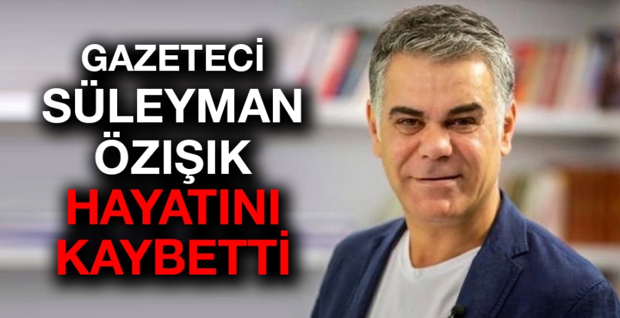 Gazeteci Süleyman Özışık hayatını kaybetti