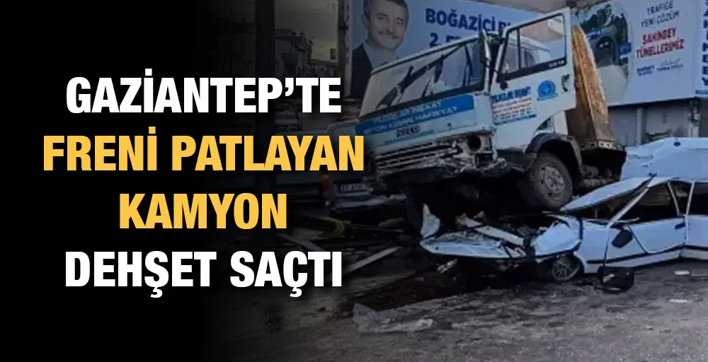 Gaziantep’te freni patlayan kamyon dehşet saçtı