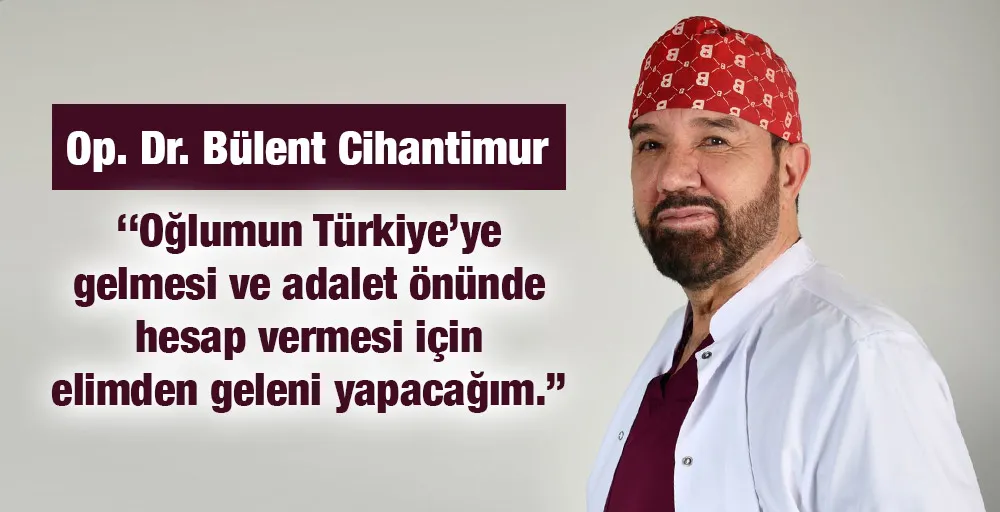 Dr. Cihantimur: ‘‘Oğlumun Türkiye’ye  gelmesi ve adalet önünde hesap vermesi için elimden geleni yapacağım.’’