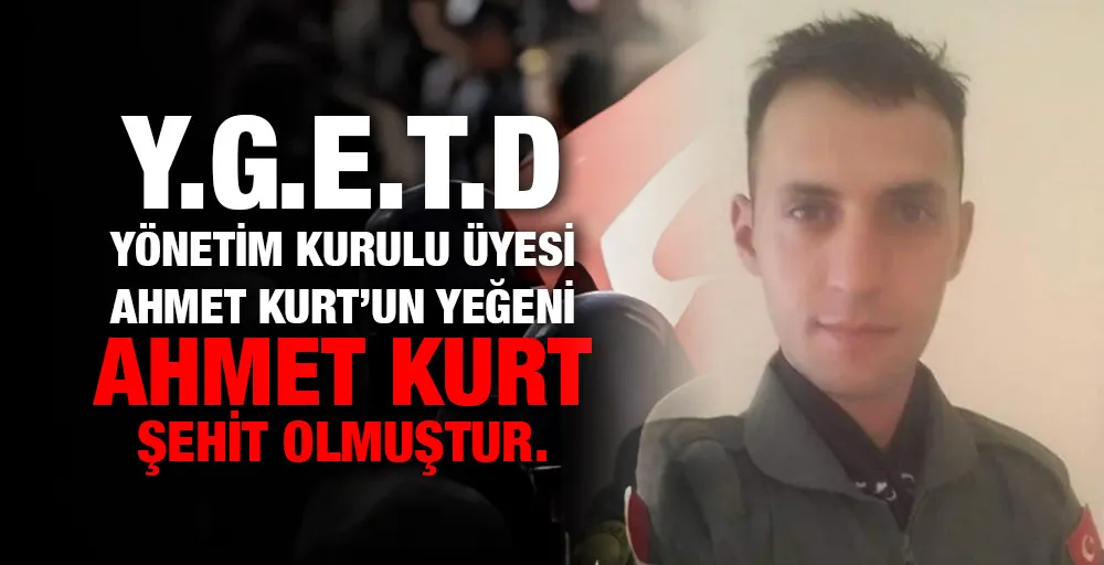 Y.G.E.T.D Yönetim Kurulu üyesi Ahmet Kurt’un yeğeni Ahmet Kurt Şehit olmuştur.