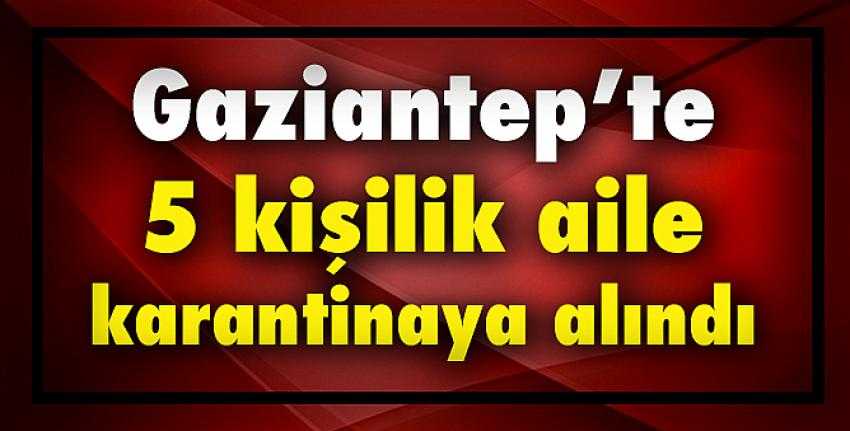 Gaziantep’te 5 kişilik aile karantinaya alındı.