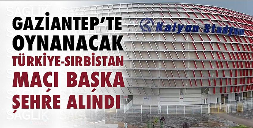 Gaziantep’te oynanacak Türkiye-Sırbistan maçı başka şehre alındı