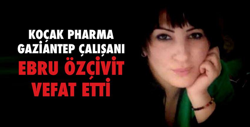 Koçak Pharma Gaziantep çalışanı Ebru Özçivit vefat etti