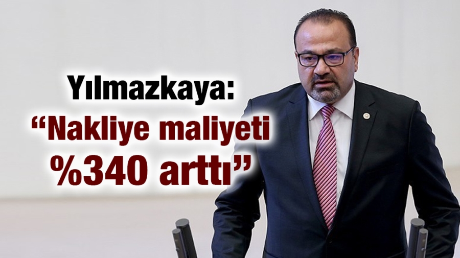 Yılmazkaya:“Nakliye maliyeti yüzde 340 arttı”