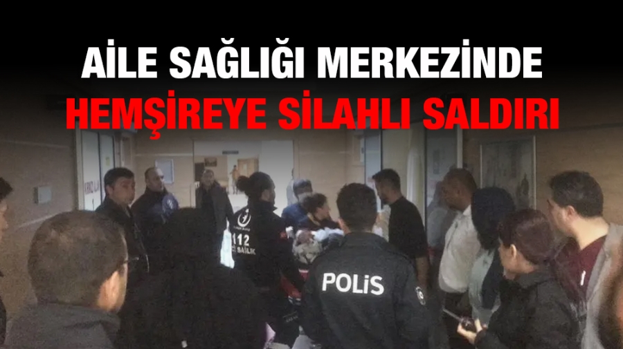 Aile sağlığı merkezinde hemşireye silahlı saldırı