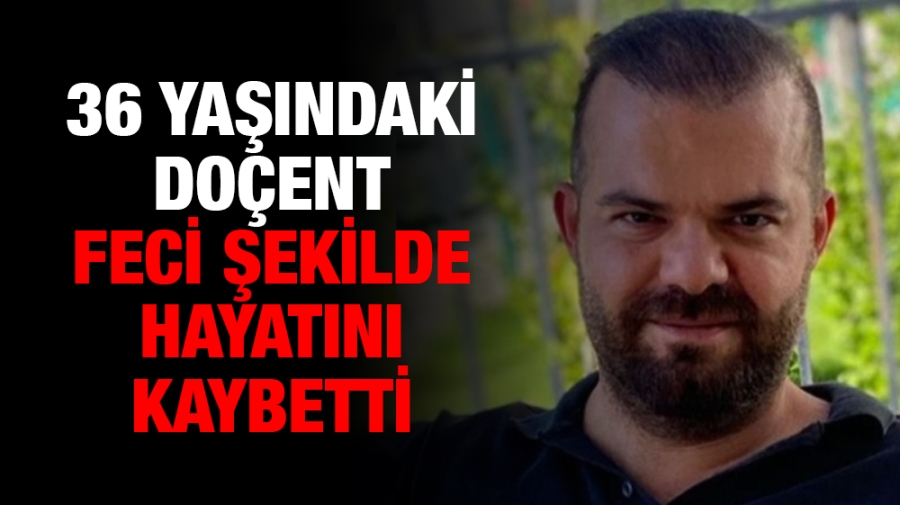 36 yaşındaki Doçent feci şekilde hayatını kaybetti