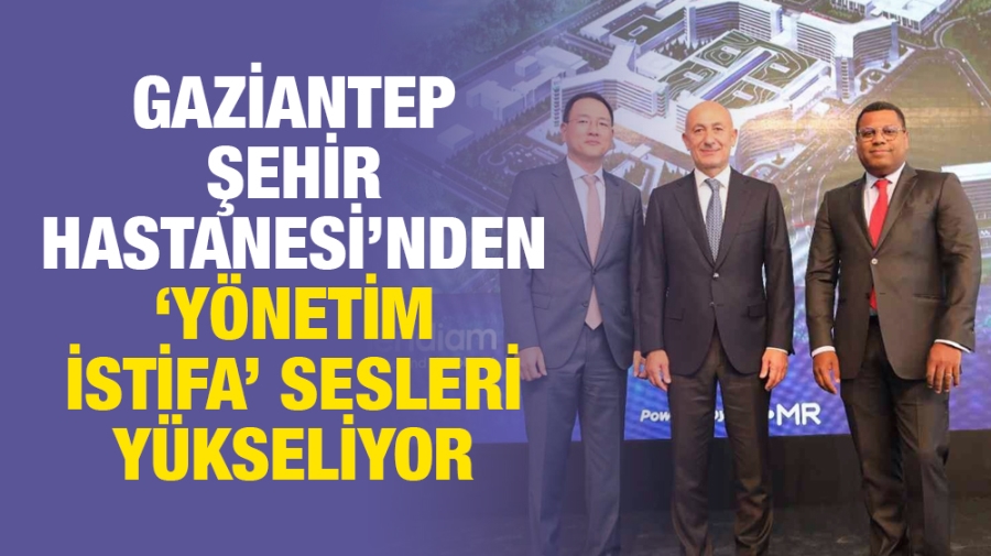 GAZİANTEP ŞEHİR HASTANESİ’NDEN ‘YÖNETİM İSTİFA’ SESLERİ YÜKSELİYOR