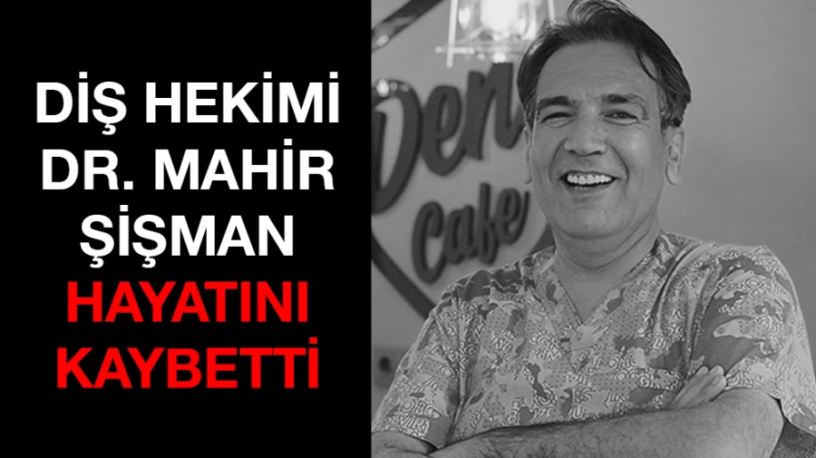 DİŞ HEKİMİ DR. MAHİR ŞİŞMAN HAYATINI KAYBETTİ