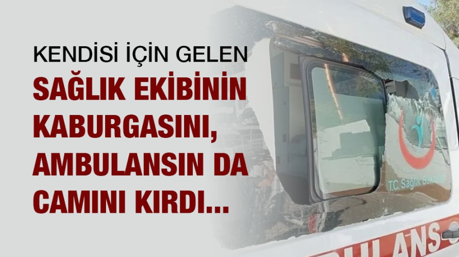 Kendisi için gelen sağlık ekibinin kaburgasını, ambulansın da camını kırdı!