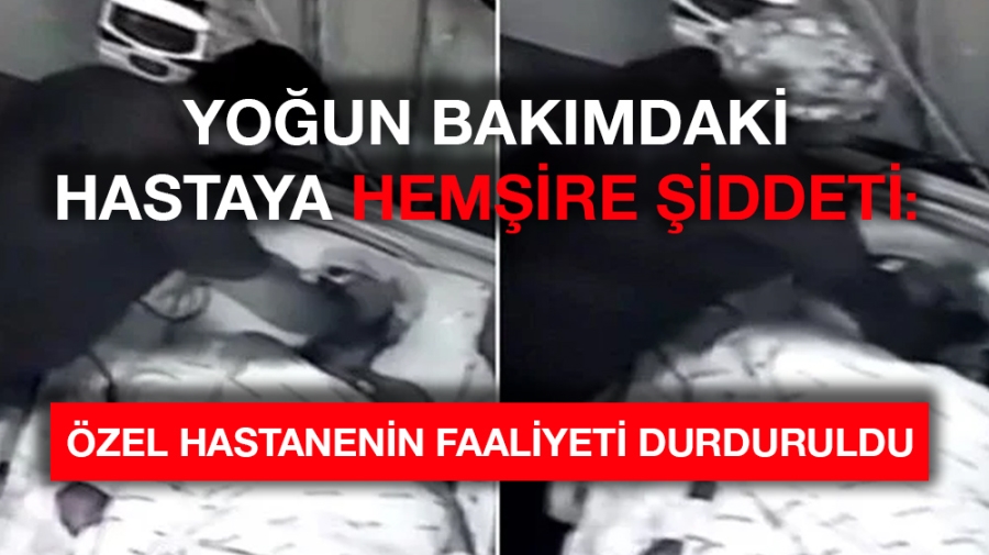 Yoğun bakımdaki hastaya hemşire şiddeti: Özel hastanenin faaliyeti durduruldu