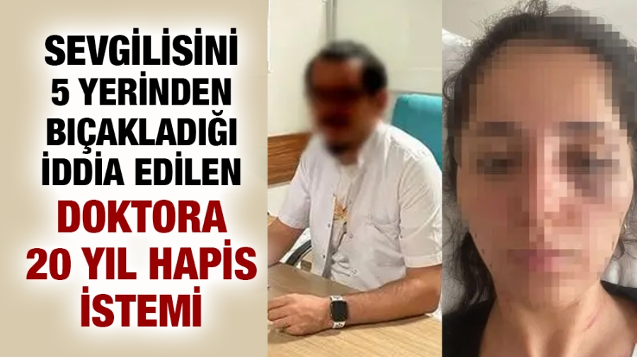 Sevgilisini 5 yerinden bıçakladığı iddia edilen doktora 20 yıl hapis istemi