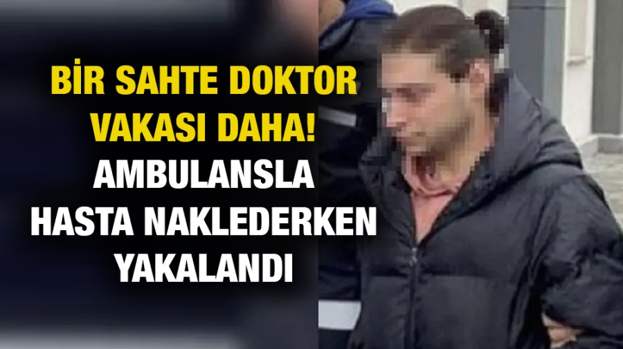 Bir sahte doktor vakası daha! Ambulansla hasta naklederken yakalandı