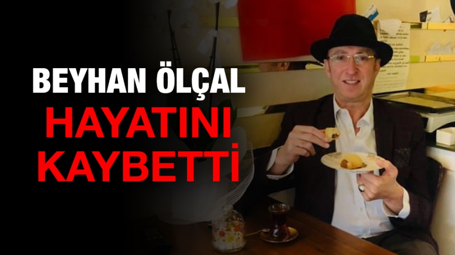 BEYHAN ÖLÇAL HAYATINI KAYBETTİ