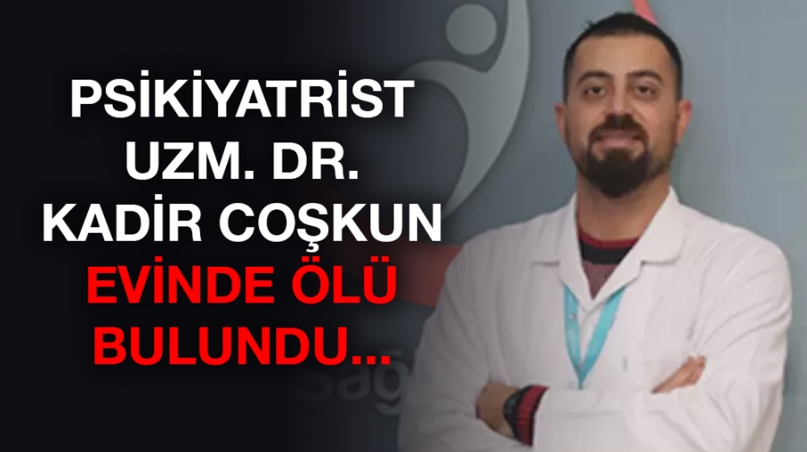 Psikiyatrist Uzm. Dr. Kadir Coşkun evinde ölü bulundu...