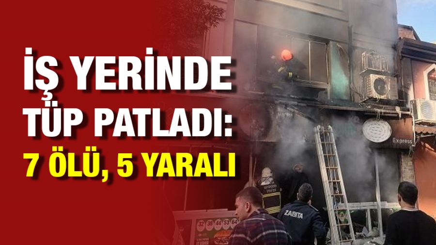 İş yerinde tüp patladı: 7 ölü, 5 yaralı