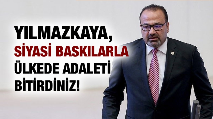 Yılmazkaya, Siyasi Baskılarla Ülkede Adaleti Bitirdiniz!