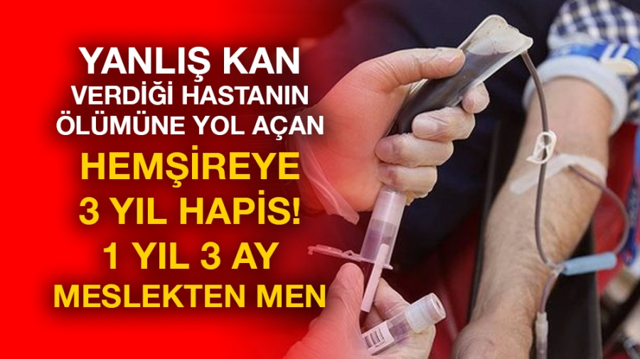 Yanlış kan verdiği hastanın ölümüne yol açan hemşireye 3 yıl hapis!