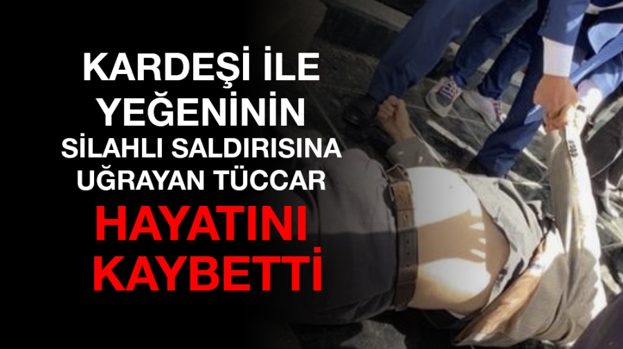 Kardeşi ile yeğeninin silahlı saldırısına uğrayan tüccar hayatını kaybetti