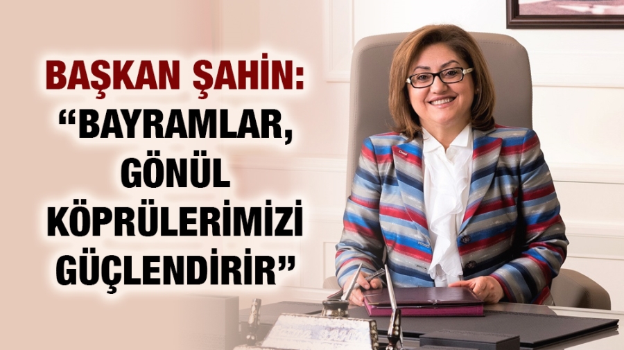 ŞAHİN: “BAYRAMLAR, GÖNÜL KÖPRÜLERİMİZİ GÜÇLENDİRİR”