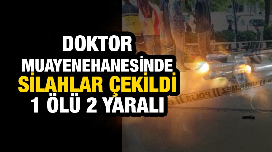 DOKTOR  MUAYENEHANESİNDE SİLAHLAR ÇEKİLDİ 1 ÖLÜ 2 YARALI