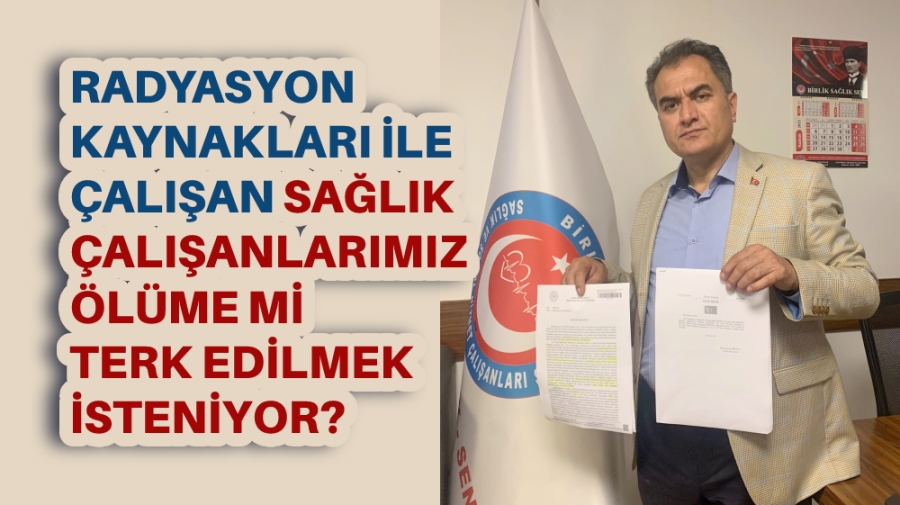 Radyasyon kaynakları ile çalışan sağlık çalışanlarımız ölüme mi terk edilmek isteniyor?