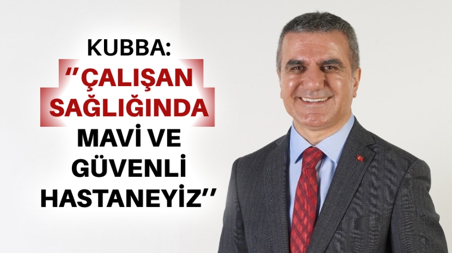 KUBBA: ‘’ÇALIŞAN SAĞLIĞINDA MAVİ VE GÜVENLİ HASTANEYİZ’’