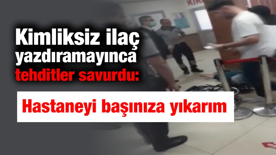 Kimliksiz ilaç yazdıramayınca tehditler savurdu: Hastaneyi başınıza yıkarım