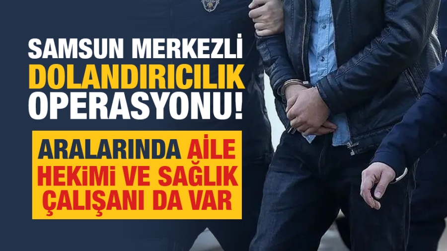 Samsun merkezli dolandırıcılık operasyonu! Aralarında aile hekimi ve sağlık çalışanı da var