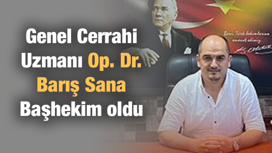 Genel Cerrahi Uzmanı Op. Dr. Barış Sana Başhekim oldu.