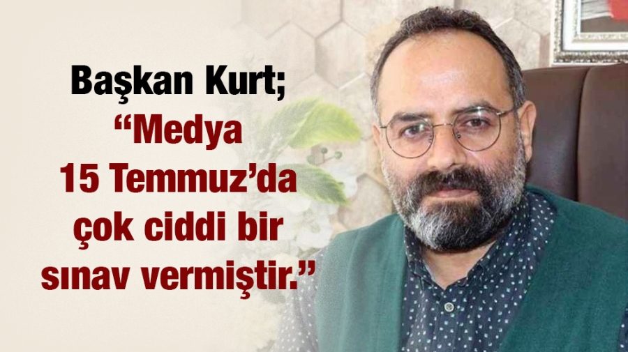 Başkan Kurt; “Medya 15 Temmuz’da çok ciddi bir sınav vermiştir.”