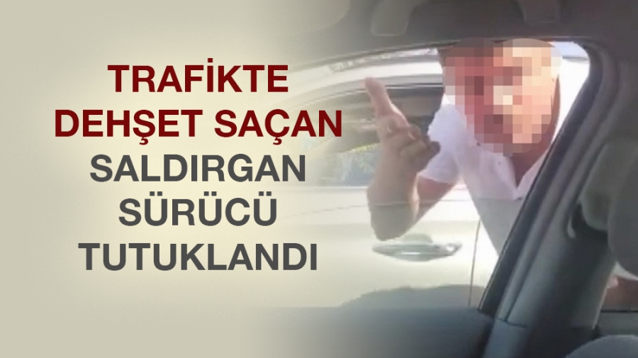 Trafikte dehşet saçan saldırgan sürücü tutuklandı 