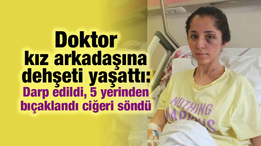 Doktor kız arkadaşına dehşeti yaşattı: Darp edildi, 5 yerinden bıçaklandı ciğeri söndü