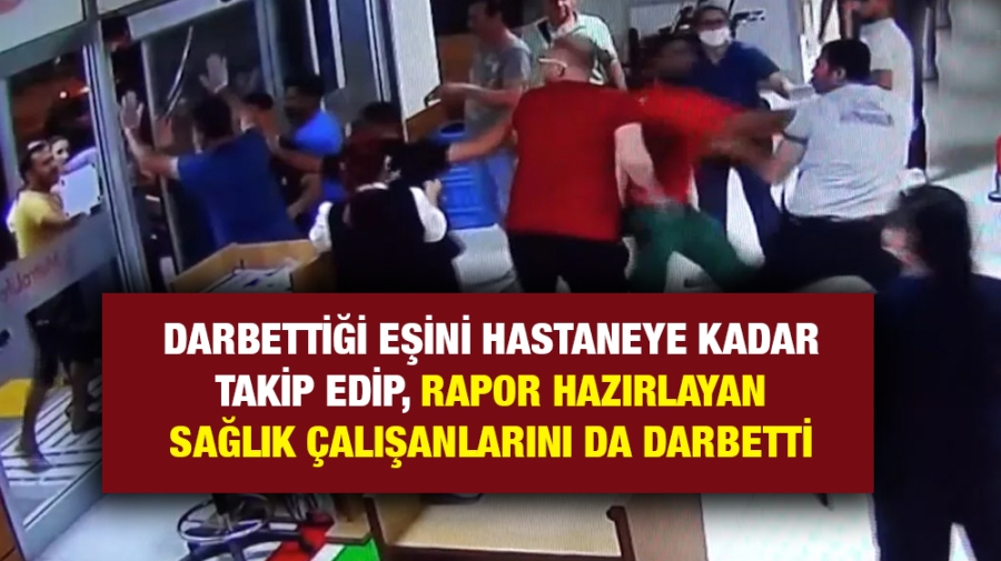 Darbettiği eşini hastaneye kadar takip edip, rapor hazırlayan sağlık çalışanlarını da darbetti