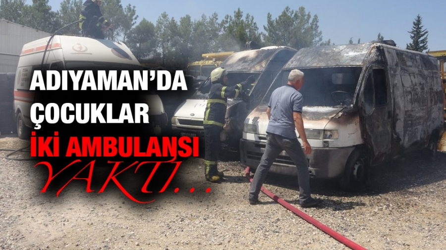 Adıyaman’da çocuklar iki ambulansı yaktı!