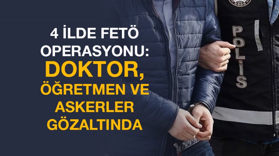 4 İlde FETÖ operasyonu: Doktor, öğretmen ve askerler gözaltında