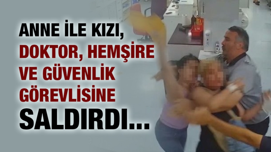 Anne ile kızı, doktor, hemşire ve güvenlik görevlisine saldırdı