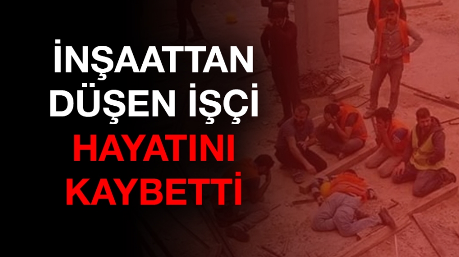 İnşaattan düşen işçi hayatını kaybetti